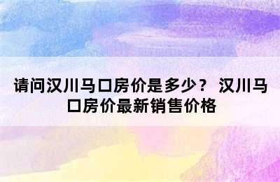 请问汉川马口房价是多少？ 汉川马口房价最新销售价格